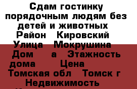 Сдам гостинку порядочным людям без детей и животных › Район ­ Кировский › Улица ­ Мокрушина › Дом ­ 12а › Этажность дома ­ 5 › Цена ­ 10 000 - Томская обл., Томск г. Недвижимость » Квартиры аренда   . Томская обл.